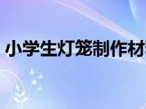 小学生灯笼制作材料（小学生灯笼制作方法）
