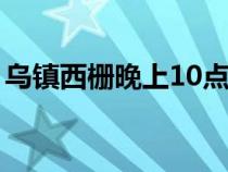 乌镇西栅晚上10点免票攻略（乌镇西栅攻略）