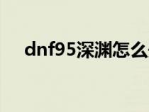 dnf95深渊怎么开(dnf95深渊怎么开) dnf95深渊怎么开(dnf95深渊怎么开)