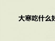 大寒吃什么好呢（大寒吃什么好）