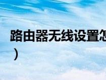 路由器无线设置怎样网速快（路由器无线设置）