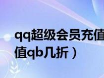 qq超级会员充值q币多少折（qq超级会员充值qb几折）