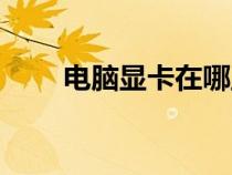 电脑显卡在哪里（电脑显卡在哪里）