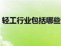 轻工行业包括哪些内容（轻工行业包括哪些）