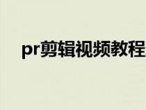 pr剪辑视频教程新手（pr剪辑视频教程）