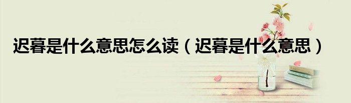 迟暮是什么意思怎么读（迟暮是什么意思）