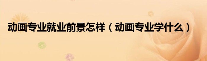 动画专业就业前景怎样（动画专业学什么）