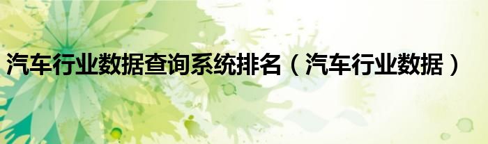 汽车行业数据查询系统排名（汽车行业数据）
