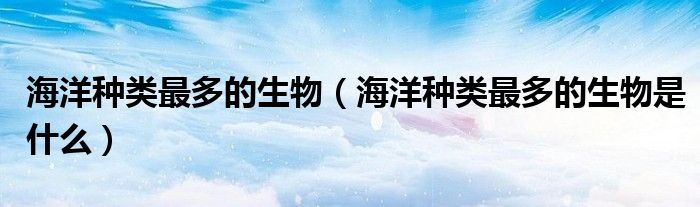 海洋种类最多的生物（海洋种类最多的生物是什么）