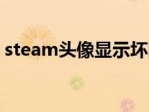 steam头像显示坏的(steam头像显示问号) steam头像显示坏的(steam头像显示问号)