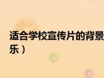 适合学校宣传片的背景音乐活泼(适合学校宣传片的背景音乐) 适合学校宣传片的背景音乐活泼(适合学校宣传片的背景音乐)