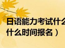 日语能力考试什么时候拿证书(日语能力考试什么时间报名) 日语能力考试什么时候拿证书(日语能力考试什么时间报名)