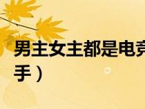 男主女主都是电竞圈的（男主女主都是电竞选手）