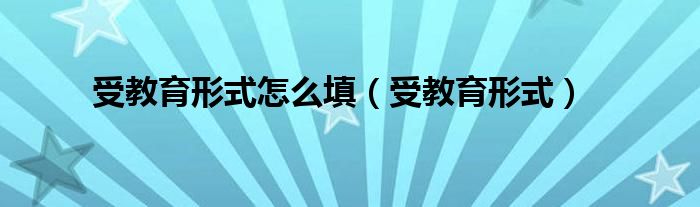受教育形式怎么填（受教育形式）