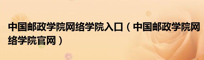 中国邮政学院网络学院入口（中国邮政学院网络学院官网）