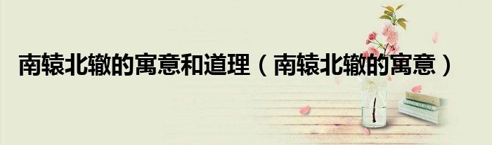 南辕北辙的寓意和道理（南辕北辙的寓意）