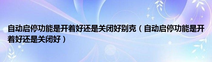 自动启停功能是开着好仍是封锁好别克（自动启停功能是开着好仍是封锁好）