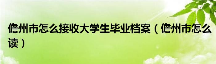 儋州市奈何样接管大学生结业档案（儋州市奈何样读）