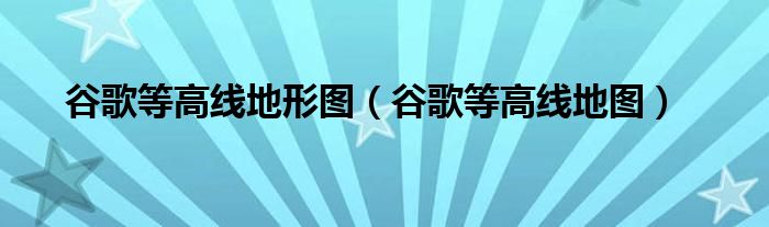 谷歌等高线地形图（谷歌等高线地图）