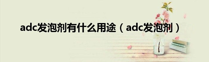 adc发泡剂有什么用途（adc发泡剂）