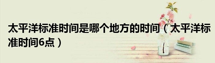 太平洋标准时间是哪个地方的时间（太平洋标准时间6点）