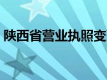 陕西省营业执照变更（陕西省营业执照年检）