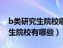 b类研究生院校哪个学校比较好点(b类研究生院校有哪些) b类研究生院校哪个学校比较好点(b类研究生院校有哪些)
