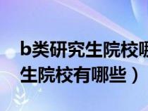 b类研究生院校哪个学校比较好点（b类研究生院校有哪些）