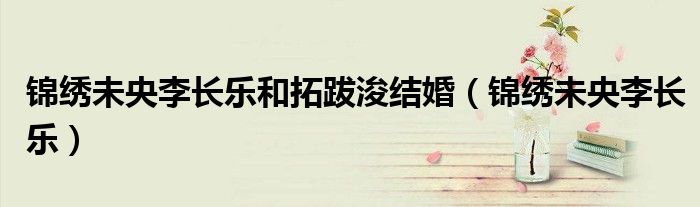 锦绣未央李长乐和拓跋浚结婚（锦绣未央李长乐）