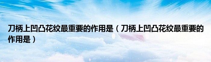 刀柄上凹凸花纹最重要的作用是（刀柄上凹凸花纹最重要的作用是）
