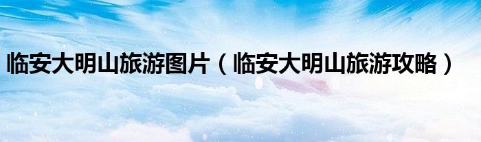 临安大明山旅游图片（临安大明山旅游攻略）