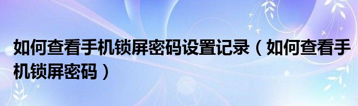 如何查看手机锁屏密码设置记录（如何查看手机锁屏密码）