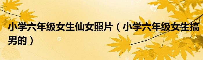 小学六年级女生仙女照片（小学六年级女生搞男的）