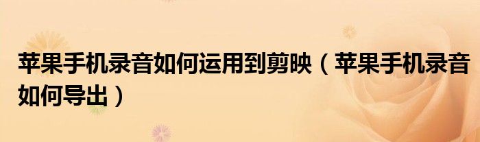 苹果手机录音如何运用到剪映（苹果手机录音如何导出）