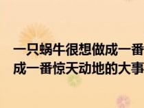 一只蜗牛很想做成一番惊天动地的大事业(一只蜗牛很想做成一番惊天动地的大事业) 一只蜗牛很想做成一番惊天动地的大事业(一只蜗牛很想做成一番惊天动地的大事业)