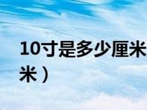 10寸是多少厘米直径是多少（10寸是多少厘米）