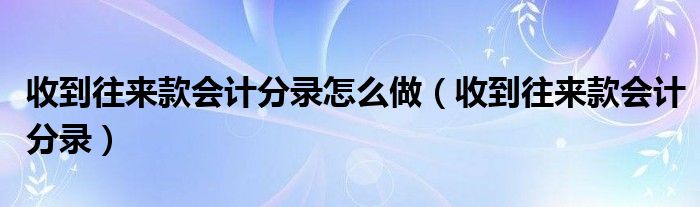 收到往来款会计分录怎么做（收到往来款会计分录）