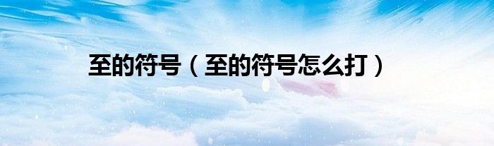 至的符号（至的符号怎么打）