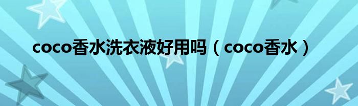 coco香水洗衣液好用吗（coco香水）