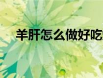 羊肝怎么做好吃爆炒（羊肝怎么做好吃）