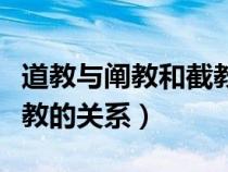 道教与阐教和截教的关系是（道教与阐教和截教的关系）