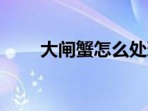 大闸蟹怎么处理（大闸蟹怎么处理）