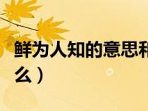 鲜为人知的意思和读音（鲜为人知的意思是什么）