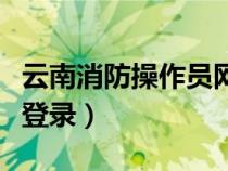 云南消防操作员网报名系统（云南消防直通车登录）