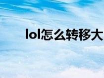 lol怎么转移大区（lol怎么转区申请）