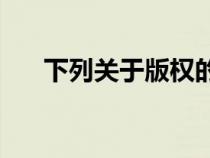 下列关于版权的知识哪一项是正确的？