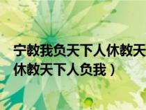 宁教我负天下人休教天下人负我是谁所说(宁教我负天下人休教天下人负我) 宁教我负天下人休教天下人负我是谁所说(宁教我负天下人休教天下人负我)