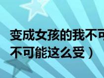 变成女孩的我不可能这么可爱(变成女孩的我不可能这么受) 变成女孩的我不可能这么可爱(变成女孩的我不可能这么受)