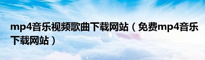 mp4音乐视频歌曲下载网站（免费mp4音乐下载网站）