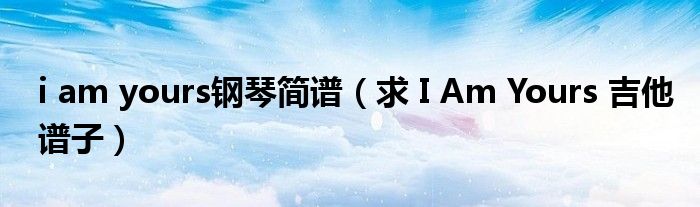 i am yours钢琴简谱（求 I Am Yours 吉他谱子）